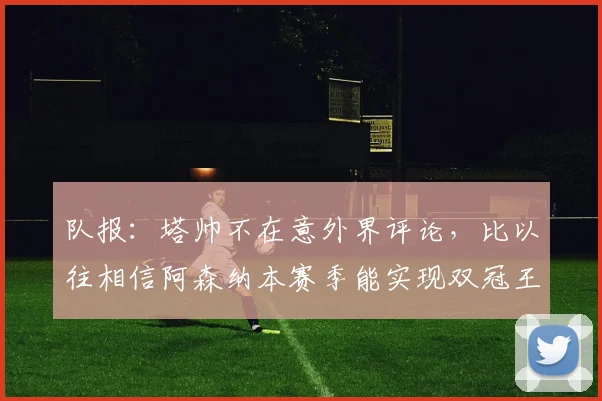 队报：塔帅不在意外界评论，比以往相信阿森纳本赛季能实现双冠王
