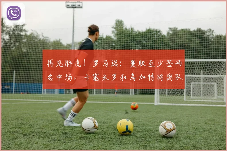 再见胖虎！罗马诺：曼联至少签两名中场，卡塞米罗和乌加特将离队